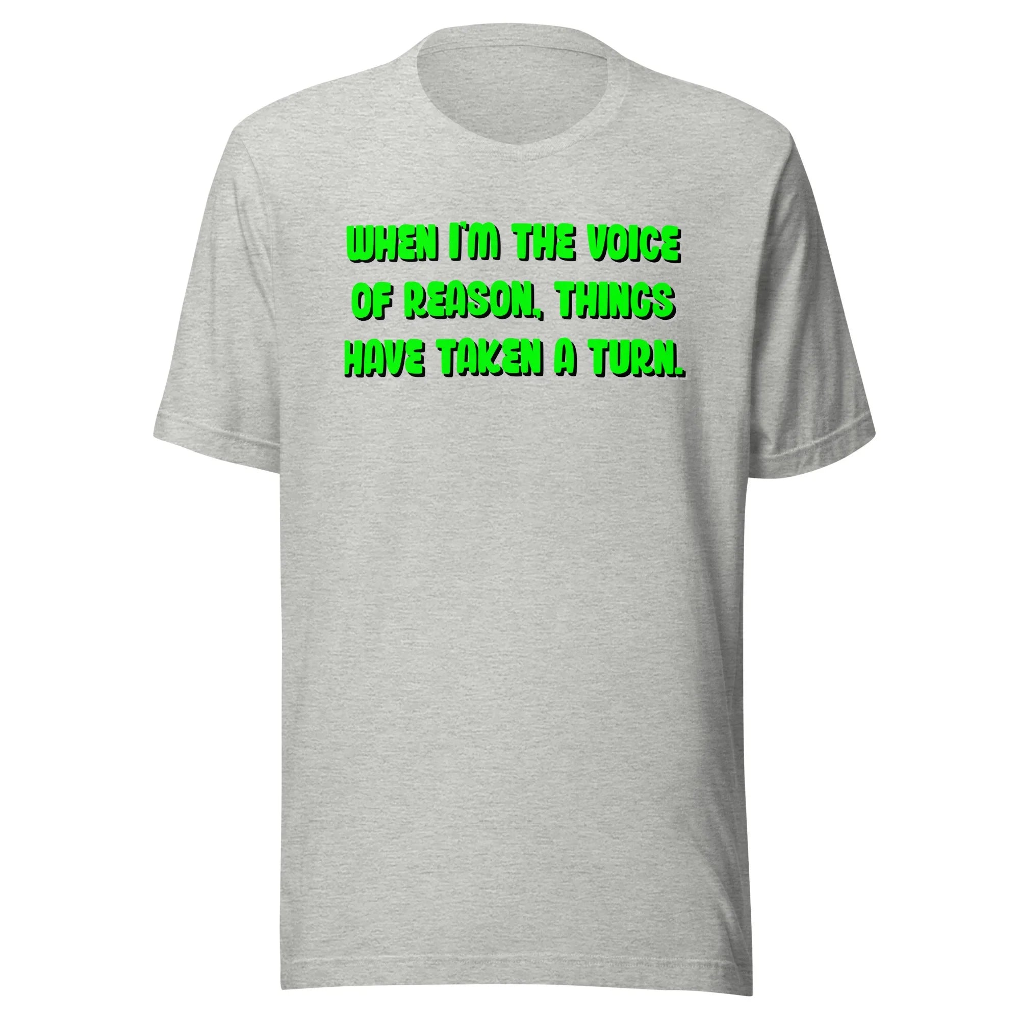When I'm The Voice of Reason - Things Have Taken a Turn - Unisex t-shirt
