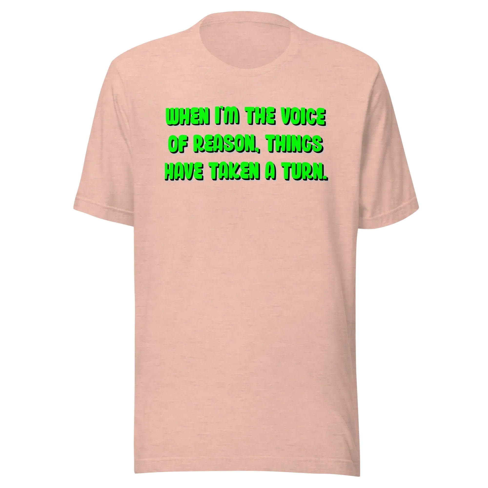 When I'm The Voice of Reason - Things Have Taken a Turn - Unisex t-shirt