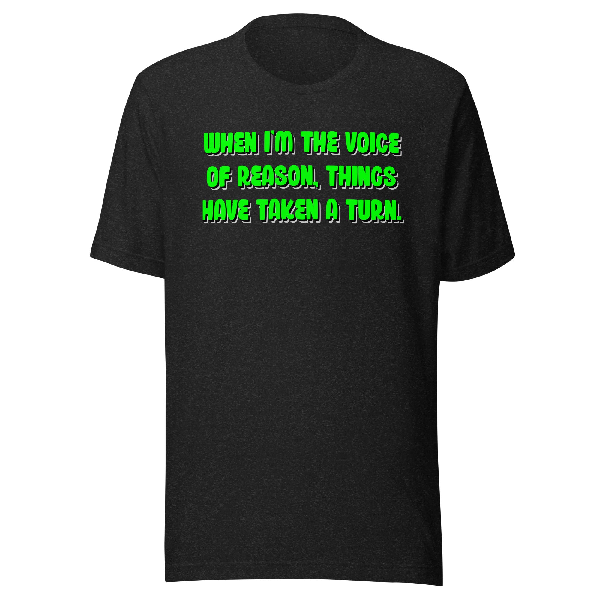 When I'm The Voice of Reason - Things Have Taken a Turn - Unisex t-shirt